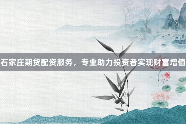 石家庄期货配资服务，专业助力投资者实现财富增值