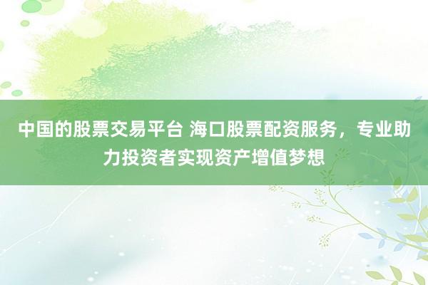 中国的股票交易平台 海口股票配资服务，专业助力投资者实现资产增值梦想