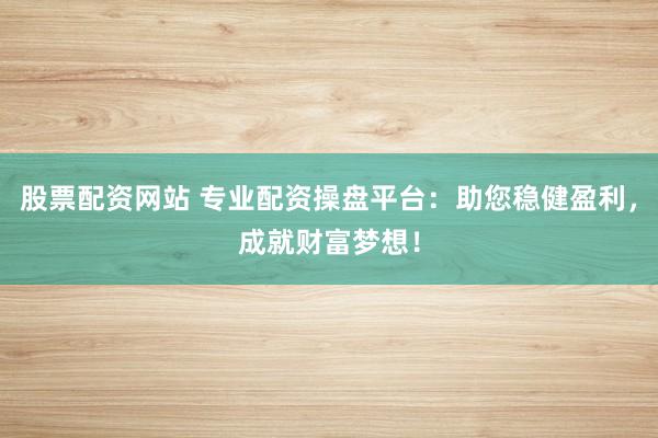股票配资网站 专业配资操盘平台：助您稳健盈利，成就财富梦想！
