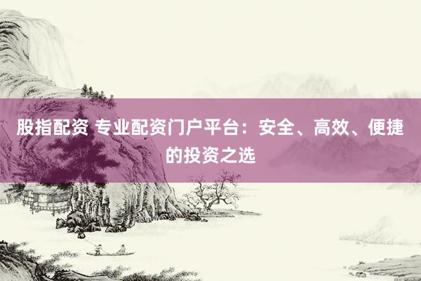 股指配资 专业配资门户平台：安全、高效、便捷的投资之选