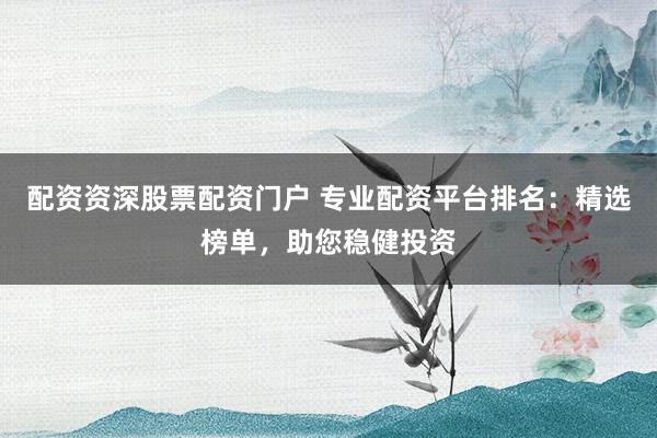 配资资深股票配资门户 专业配资平台排名：精选榜单，助您稳健投资