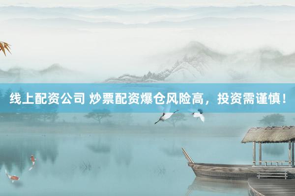 线上配资公司 炒票配资爆仓风险高，投资需谨慎！