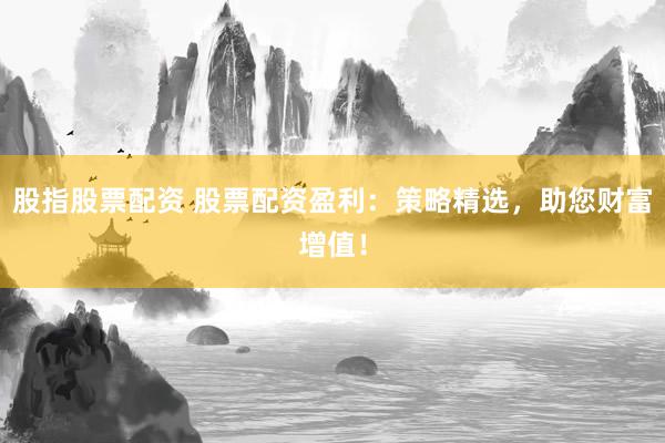 股指股票配资 股票配资盈利：策略精选，助您财富增值！