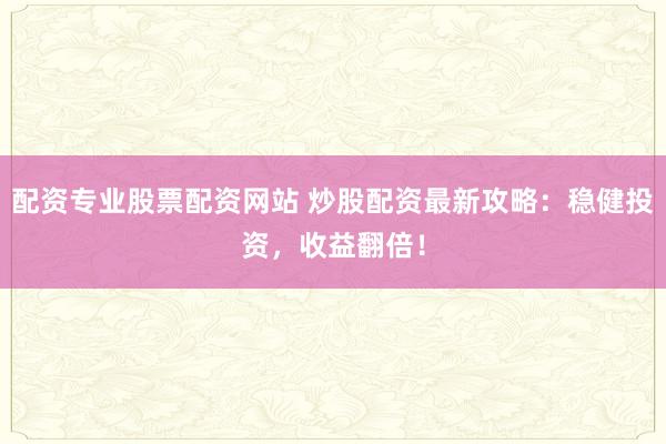 配资专业股票配资网站 炒股配资最新攻略：稳健投资，收益翻倍！