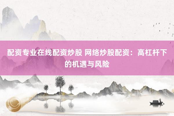 配资专业在线配资炒股 网络炒股配资：高杠杆下的机遇与风险