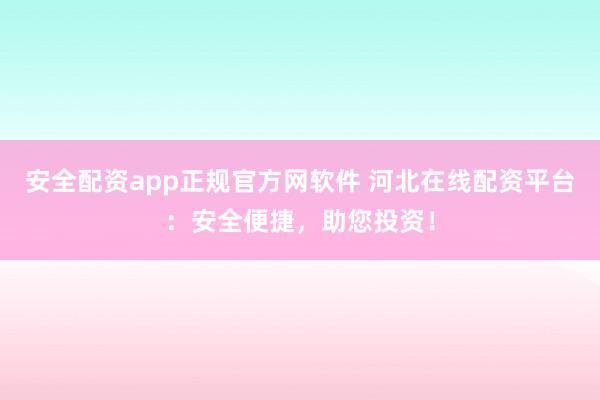 安全配资app正规官方网软件 河北在线配资平台：安全便捷，助您投资！
