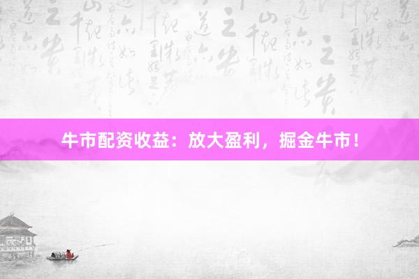 牛市配资收益：放大盈利，掘金牛市！