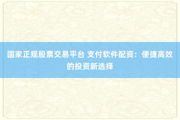 国家正规股票交易平台 支付软件配资：便捷高效的投资新选择