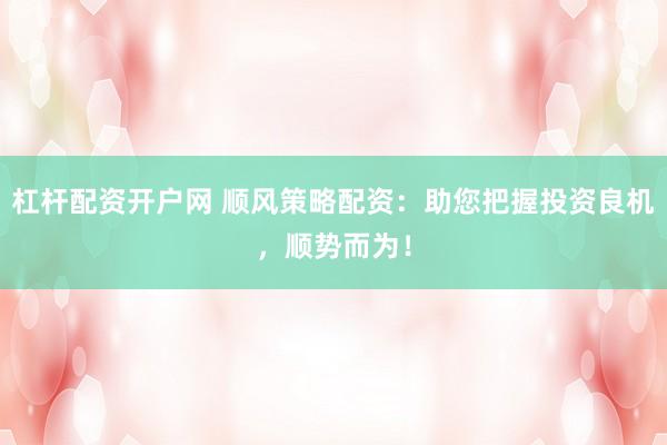 杠杆配资开户网 顺风策略配资：助您把握投资良机，顺势而为！