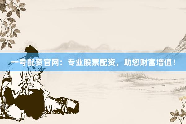 一号配资官网：专业股票配资，助您财富增值！