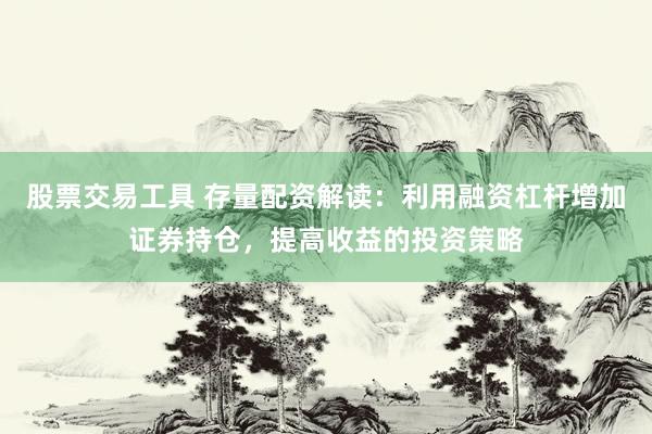 股票交易工具 存量配资解读：利用融资杠杆增加证券持仓，提高收益的投资策略
