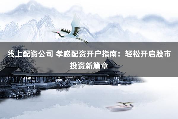 线上配资公司 孝感配资开户指南：轻松开启股市投资新篇章