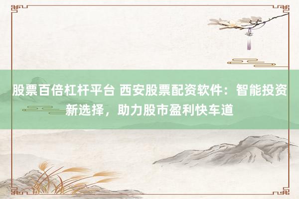 股票百倍杠杆平台 西安股票配资软件：智能投资新选择，助力股市盈利快车道