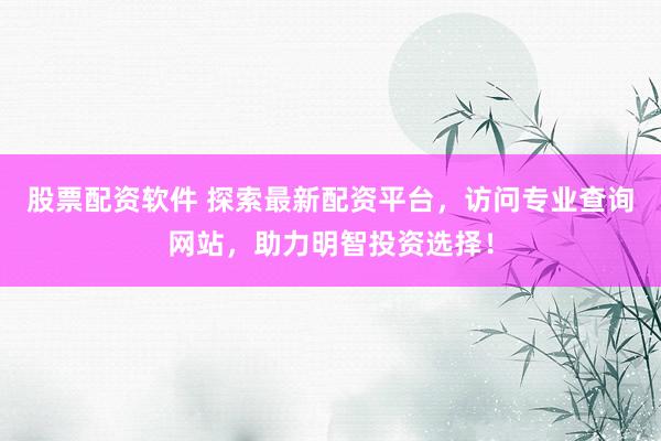 股票配资软件 探索最新配资平台，访问专业查询网站，助力明智投资选择！