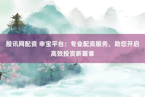 股讯网配资 申宝平台：专业配资服务，助您开启高效投资新篇章