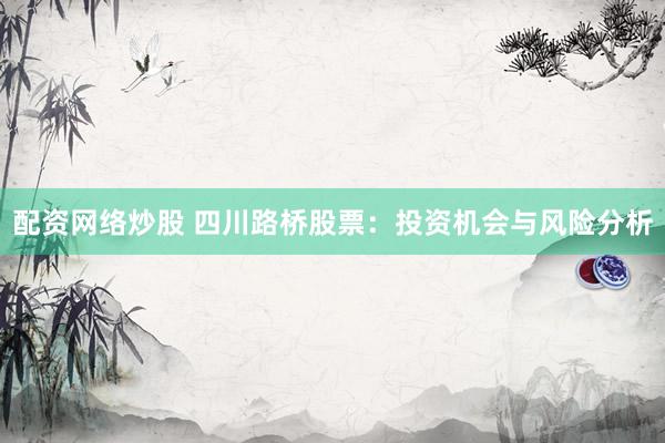配资网络炒股 四川路桥股票：投资机会与风险分析
