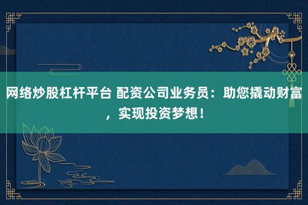 网络炒股杠杆平台 配资公司业务员：助您撬动财富，实现投资梦想！