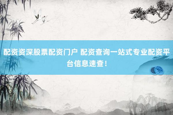 配资资深股票配资门户 配资查询一站式专业配资平台信息速查！