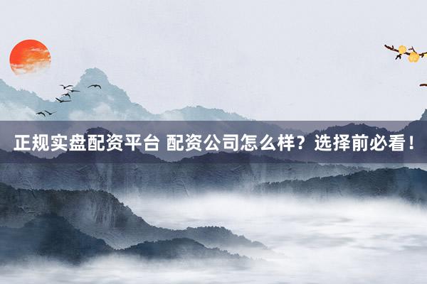 正规实盘配资平台 配资公司怎么样？选择前必看！