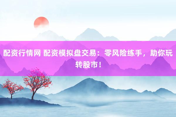 配资行情网 配资模拟盘交易：零风险练手，助你玩转股市！