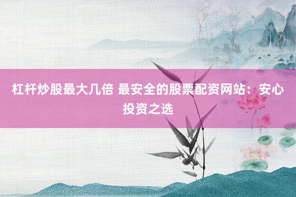杠杆炒股最大几倍 最安全的股票配资网站：安心投资之选