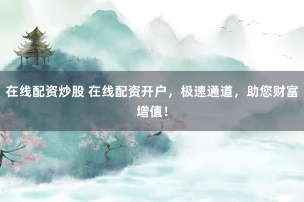 在线配资炒股 在线配资开户，极速通道，助您财富增值！