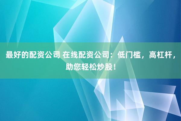 最好的配资公司 在线配资公司：低门槛，高杠杆，助您轻松炒股！