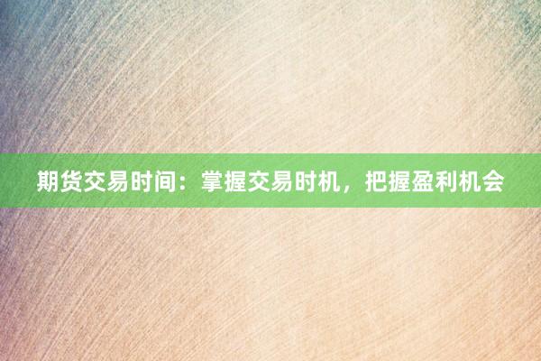 期货交易时间：掌握交易时机，把握盈利机会