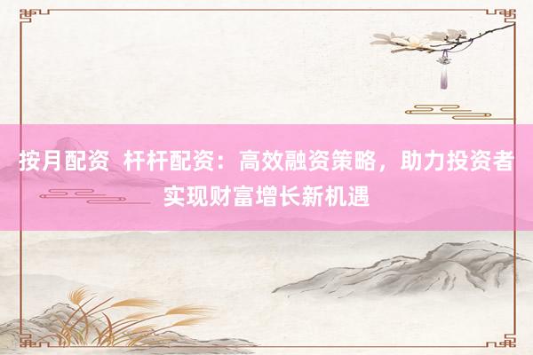 按月配资  杆杆配资：高效融资策略，助力投资者实现财富增长新机遇