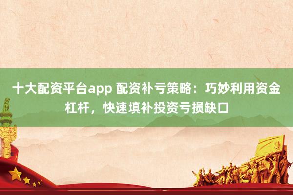 十大配资平台app 配资补亏策略：巧妙利用资金杠杆，快速填补投资亏损缺口