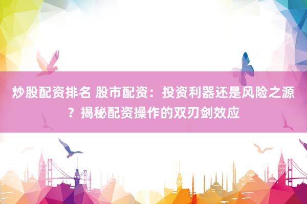 炒股配资排名 股市配资：投资利器还是风险之源？揭秘配资操作的双刃剑效应