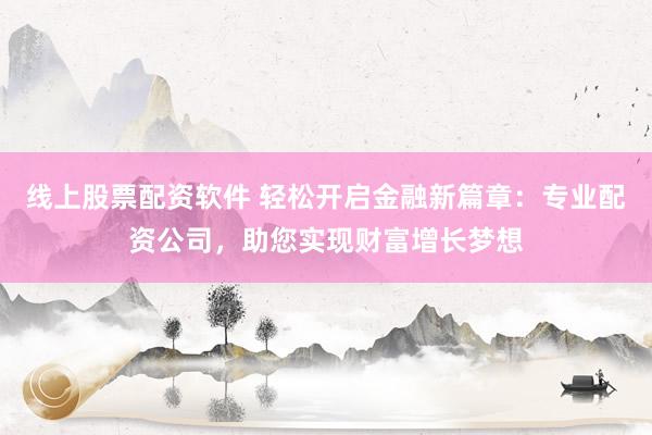 线上股票配资软件 轻松开启金融新篇章：专业配资公司，助您实现财富增长梦想