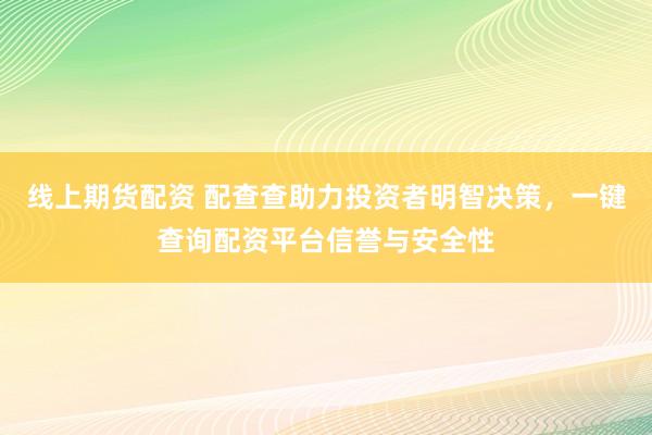 线上期货配资 配查查助力投资者明智决策，一键查询配资平台信誉与安全性