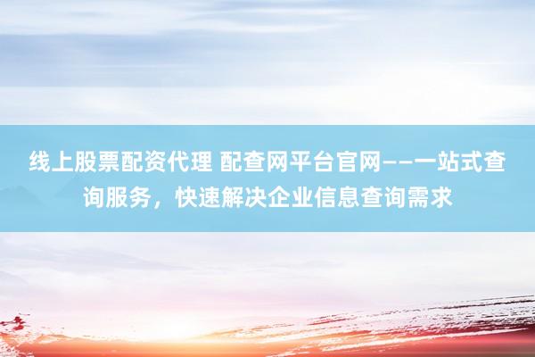 线上股票配资代理 配查网平台官网——一站式查询服务，快速解决企业信息查询需求