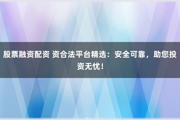 股票融资配资 资合法平台精选：安全可靠，助您投资无忧！