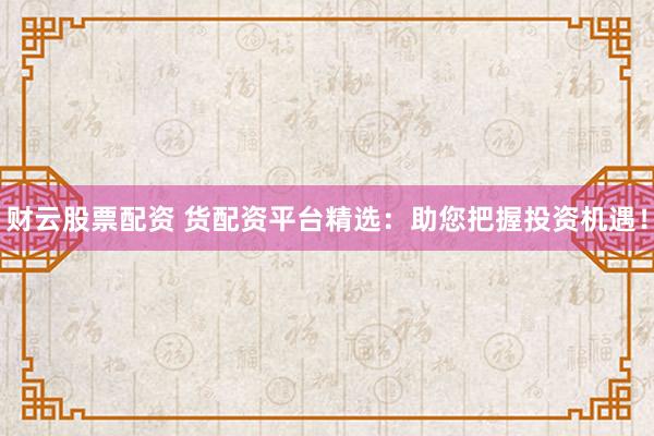 财云股票配资 货配资平台精选：助您把握投资机遇！