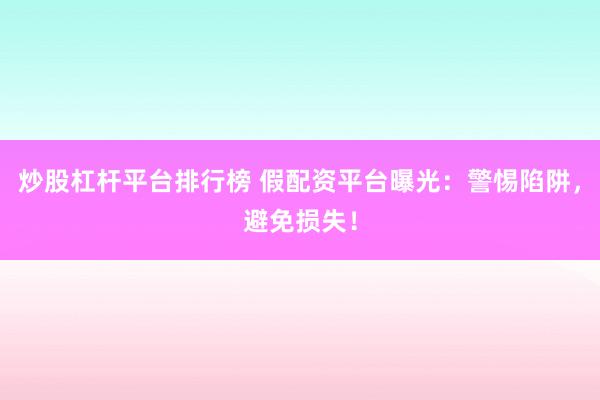 炒股杠杆平台排行榜 假配资平台曝光：警惕陷阱，避免损失！