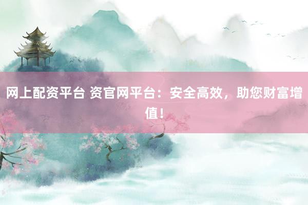 网上配资平台 资官网平台：安全高效，助您财富增值！