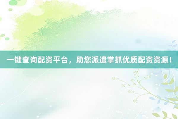 一键查询配资平台，助您派遣掌抓优质配资资源！