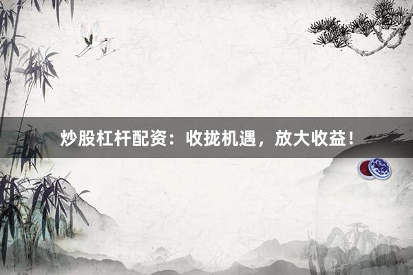 炒股杠杆配资：收拢机遇，放大收益！