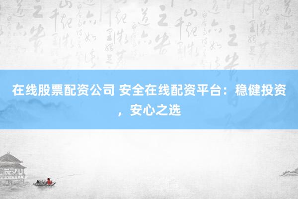 在线股票配资公司 安全在线配资平台：稳健投资，安心之选