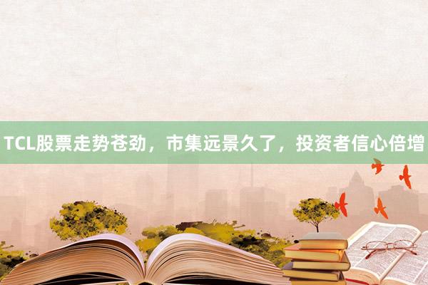 TCL股票走势苍劲，市集远景久了，投资者信心倍增
