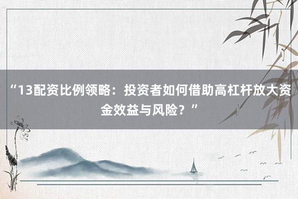 “13配资比例领略：投资者如何借助高杠杆放大资金效益与风险？”