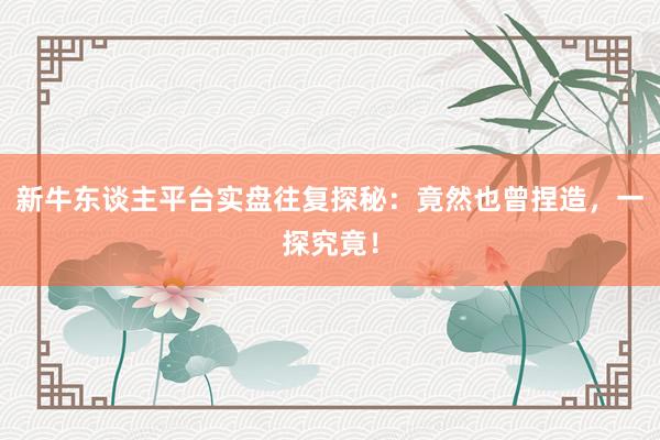 新牛东谈主平台实盘往复探秘：竟然也曾捏造，一探究竟！