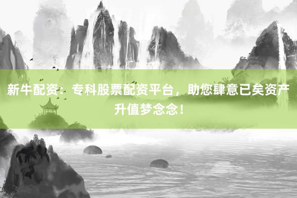 新牛配资：专科股票配资平台，助您肆意已矣资产升值梦念念！