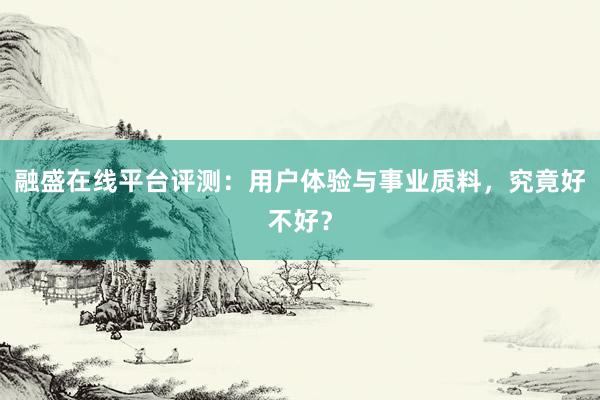 融盛在线平台评测：用户体验与事业质料，究竟好不好？