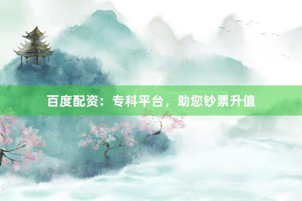 百度配资：专科平台，助您钞票升值
