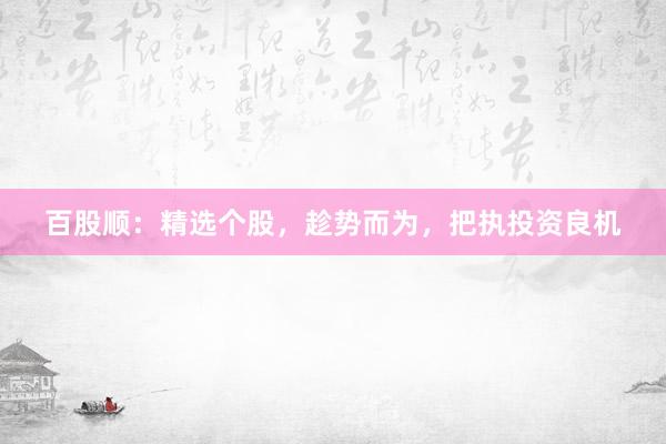 百股顺：精选个股，趁势而为，把执投资良机