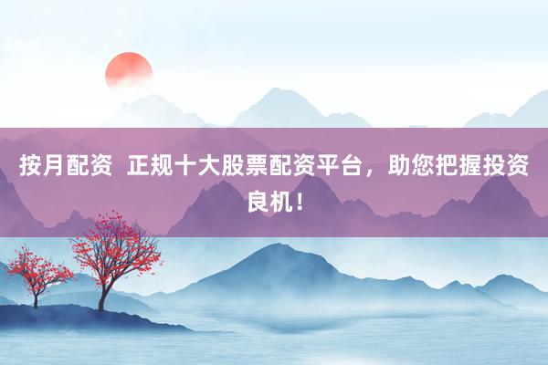 按月配资  正规十大股票配资平台，助您把握投资良机！