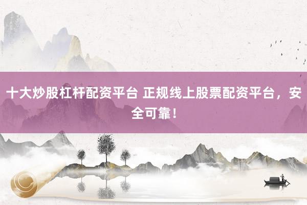 十大炒股杠杆配资平台 正规线上股票配资平台，安全可靠！